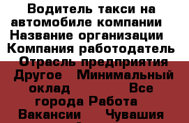 Водитель такси на автомобиле компании › Название организации ­ Компания-работодатель › Отрасль предприятия ­ Другое › Минимальный оклад ­ 50 000 - Все города Работа » Вакансии   . Чувашия респ.,Алатырь г.